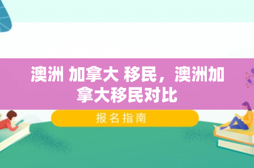 澳洲 加拿大 移民，澳洲加拿大移民对比