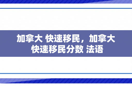 加拿大 快速移民，加拿大 快速移民分数 法语