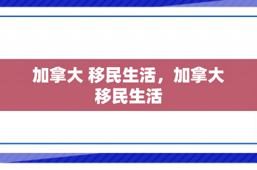 加拿大 移民生活，加拿大移民生活