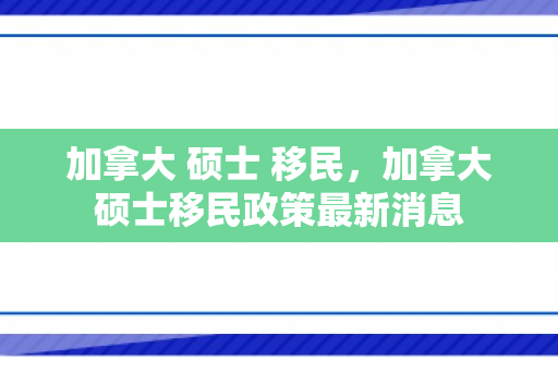 加拿大 硕士 移民，加拿大硕士移民政策最新消息