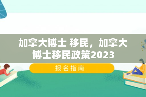 加拿大博士 移民，加拿大博士移民政策2023