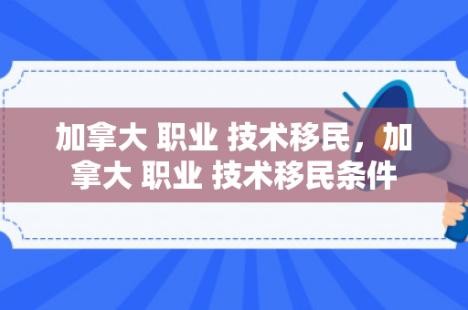加拿大 职业 技术移民，加拿大 职业 技术移民条件