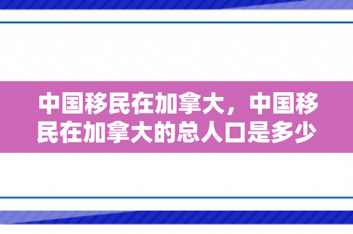 中国移民在加拿大，中国移民在加拿大的总人口是多少?