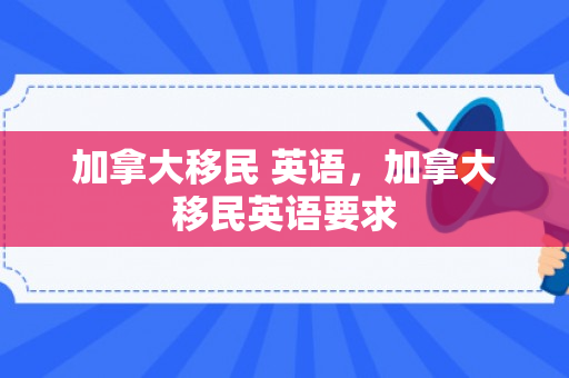 加拿大移民 英语，加拿大移民英语要求