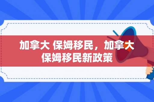 加拿大 保姆移民，加拿大保姆移民新政策