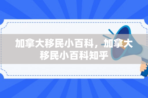 加拿大移民小百科，加拿大移民小百科知乎