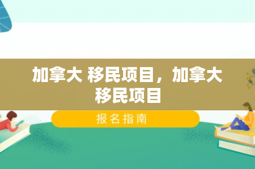 加拿大 移民项目，加拿大移民项目
