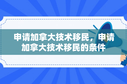 申请加拿大技术移民，申请加拿大技术移民的条件