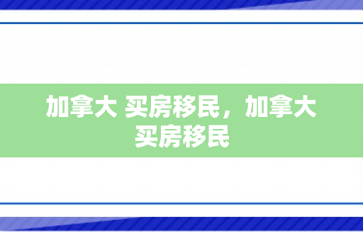 加拿大 买房移民，加拿大买房移民