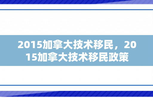 2015加拿大技术移民，2015加拿大技术移民政策
