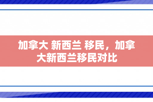 加拿大 新西兰 移民，加拿大新西兰移民对比