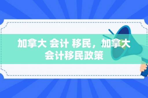 加拿大 会计 移民，加拿大会计移民政策