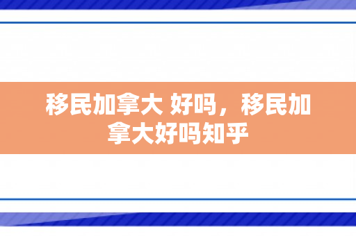移民加拿大 好吗，移民加拿大好吗知乎