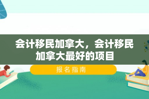 会计移民加拿大，会计移民加拿大最好的项目