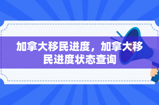 加拿大移民进度，加拿大移民进度状态查询