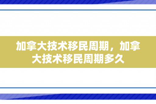 加拿大技术移民周期，加拿大技术移民周期多久