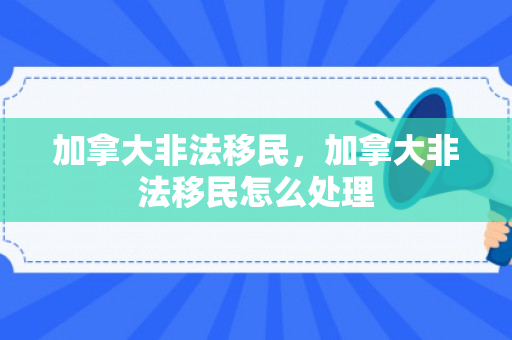 加拿大非法移民，加拿大非法移民怎么处理