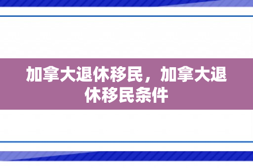 加拿大退休移民，加拿大退休移民条件