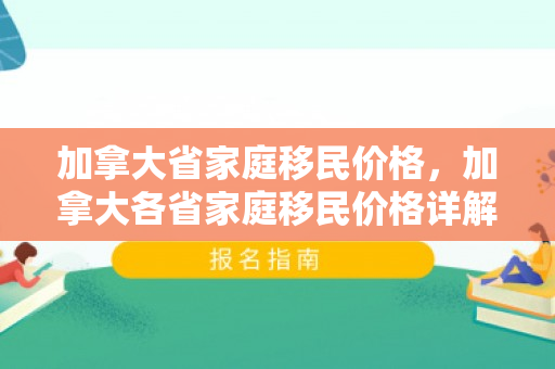 加拿大省家庭移民价格，加拿大各省家庭移民价格详解