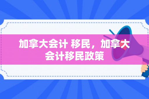 加拿大会计 移民，加拿大会计移民政策