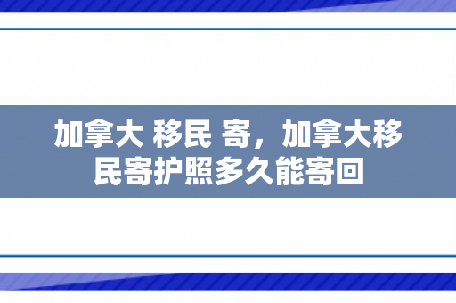 加拿大 移民 寄，加拿大移民寄护照多久能寄回