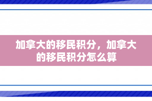 加拿大的移民积分，加拿大的移民积分怎么算