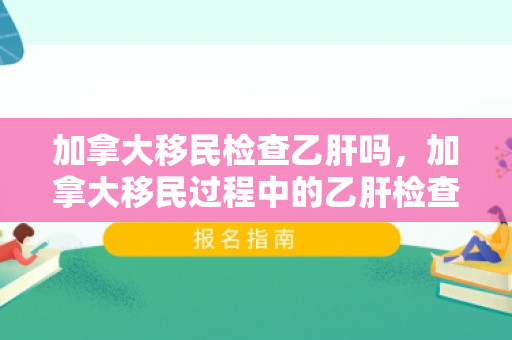 加拿大移民检查乙肝吗，加拿大移民过程中的乙肝检查解析