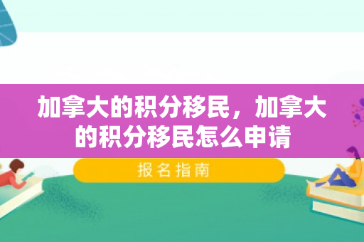加拿大的积分移民，加拿大的积分移民怎么申请