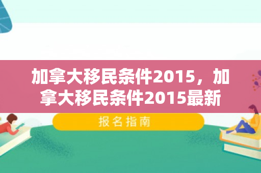 加拿大移民条件2015，加拿大移民条件2015最新