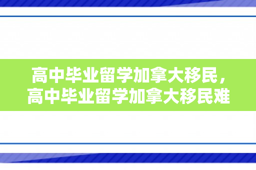 高中毕业留学加拿大移民，高中毕业留学加拿大移民难吗