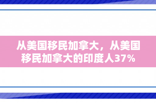 从美国移民加拿大，从美国移民加拿大的印度人37%
