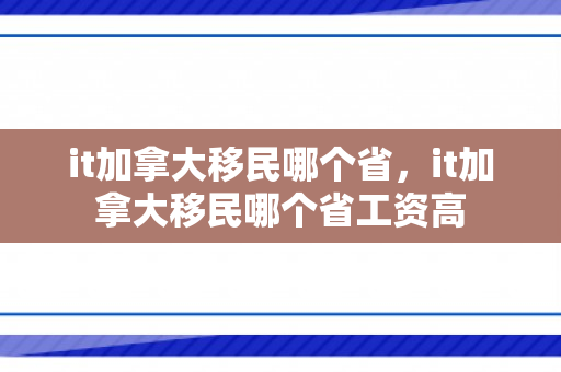 it加拿大移民哪个省，it加拿大移民哪个省工资高