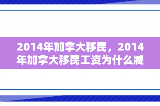 2014年加拿大移民，2014年加拿大移民工资为什么减少