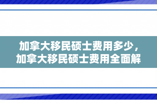 加拿大移民硕士费用多少，加拿大移民硕士费用全面解析