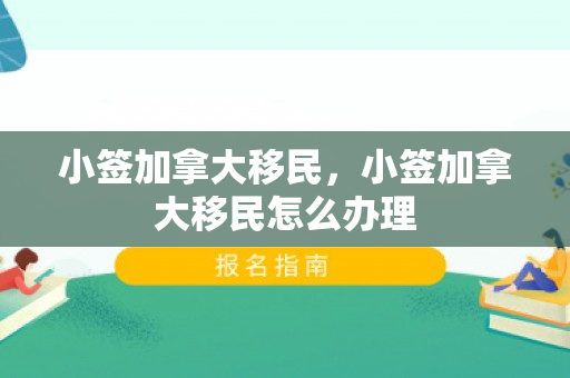 小签加拿大移民，小签加拿大移民怎么办理