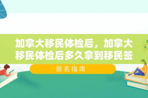 加拿大移民体检后，加拿大移民体检后多久拿到移民签