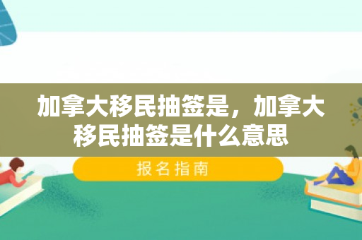 加拿大移民抽签是，加拿大移民抽签是什么意思