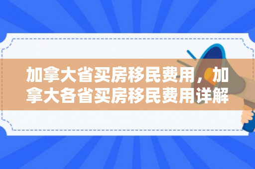 加拿大省买房移民费用，加拿大各省买房移民费用详解