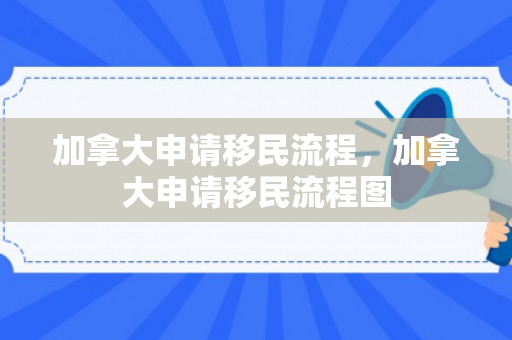 加拿大申请移民流程，加拿大申请移民流程图