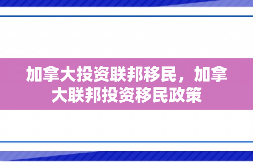 加拿大投资联邦移民，加拿大联邦投资移民政策
