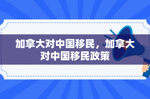 加拿大对中国移民，加拿大对中国移民政策