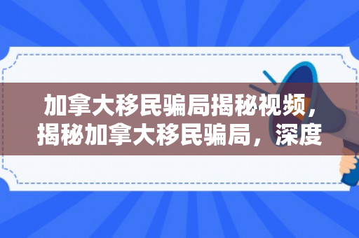 加拿大移民骗局揭秘视频，揭秘加拿大移民骗局，深度剖析与警醒