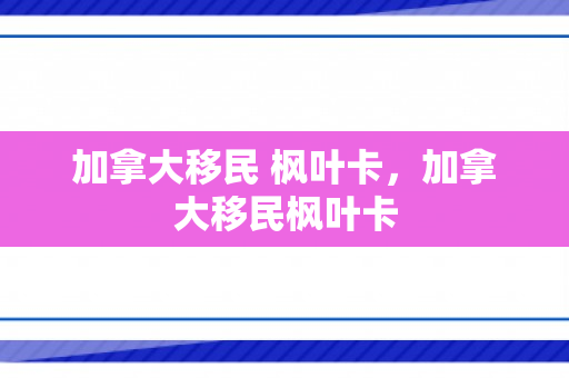 加拿大移民 枫叶卡，加拿大移民枫叶卡
