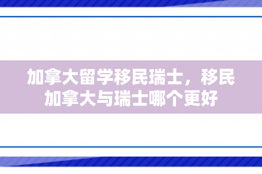 加拿大留学移民瑞士，移民加拿大与瑞士哪个更好