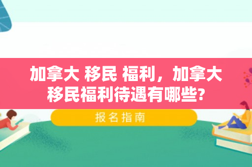 加拿大 移民 福利，加拿大移民福利待遇有哪些?