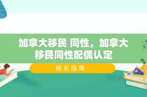加拿大移民 同性，加拿大移民同性配偶认定