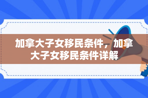 加拿大子女移民条件，加拿大子女移民条件详解