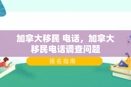 加拿大移民 电话，加拿大移民电话调查问题