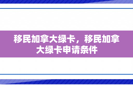 移民加拿大绿卡，移民加拿大绿卡申请条件