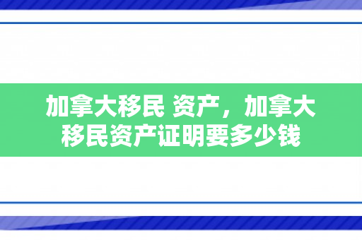 加拿大移民 资产，加拿大移民资产证明要多少钱